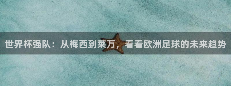 世界杯16强赛程表：世界杯强队：从梅西到莱万，看看欧洲足球的未来趋势