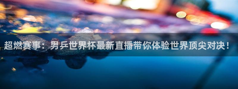 世界杯比赛赛程：超燃赛事：男乒世界杯最新直播带你体验世界顶尖对决！